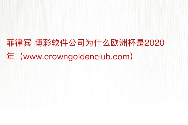 菲律宾 博彩软件公司为什么欧洲杯是2020年（www.crowngoldenclub.com）