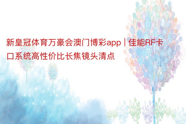 新皇冠体育万豪会澳门博彩app | 佳能RF卡口系统高性价比长焦镜头清点