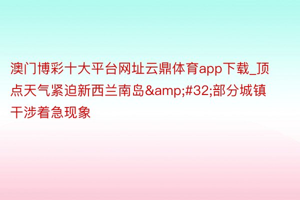 澳门博彩十大平台网址云鼎体育app下载_顶点天气紧迫新西兰南岛&#32;部分城镇干涉着急现象