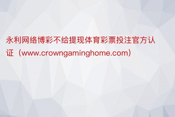 永利网络博彩不给提现体育彩票投注官方认证（www.crowngaminghome.com）