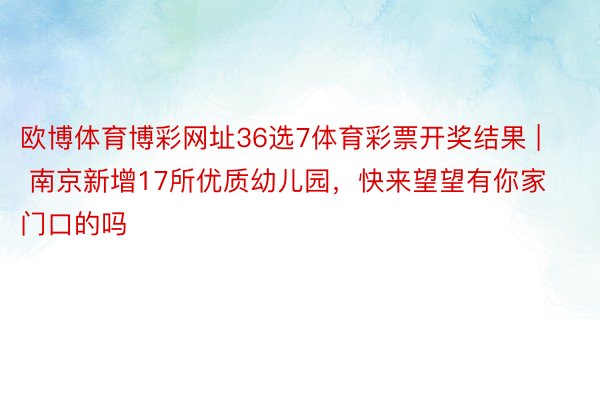 欧博体育博彩网址36选7体育彩票开奖结果 | 南京新增17所优质幼儿园，快来望望有你家门口的吗