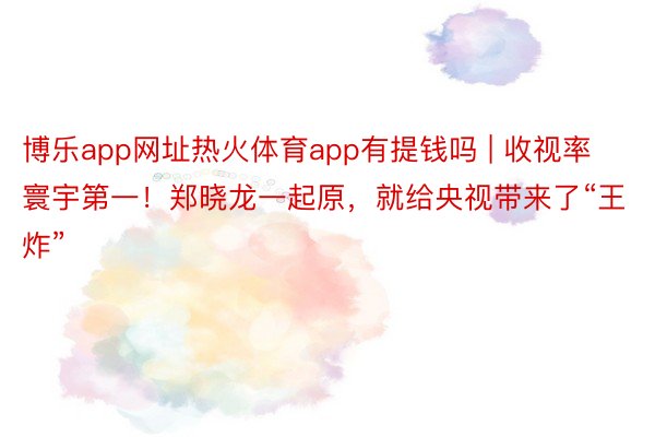 博乐app网址热火体育app有提钱吗 | 收视率寰宇第一！郑晓龙一起原，就给央视带来了“王炸”