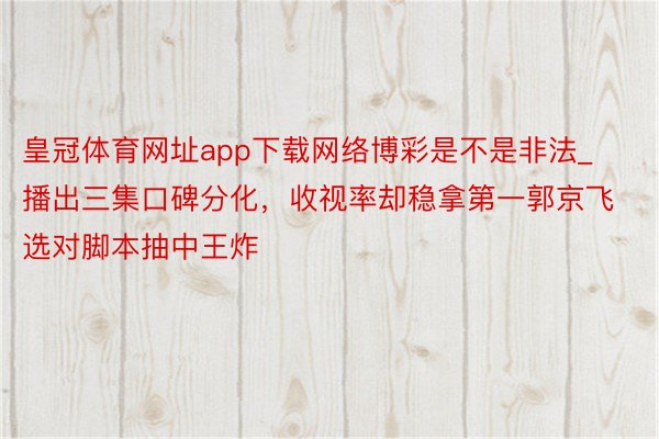 皇冠体育网址app下载网络博彩是不是非法_播出三集口碑分化，收视率却稳拿第一郭京飞选对脚本抽中王炸