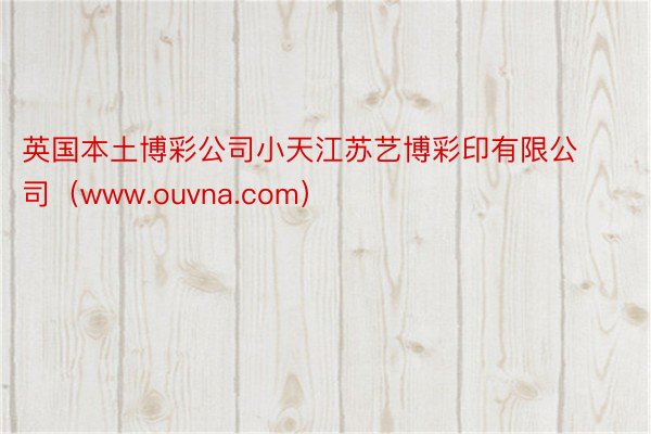 英国本土博彩公司小天江苏艺博彩印有限公司（www.ouvna.com）