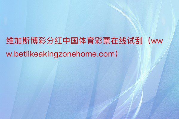 维加斯博彩分红中国体育彩票在线试刮（www.betlikeakingzonehome.com）