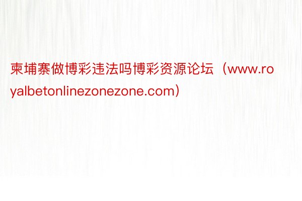 柬埔寨做博彩违法吗博彩资源论坛（www.royalbetonlinezonezone.com）