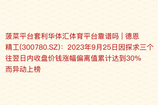 菠菜平台套利华体汇体育平台靠谱吗 | 德恩精工(300780.SZ)：2023年9月25日因探求三个往翌日内收盘价钱涨幅偏离值累计达到30%而异动上榜