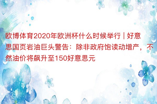 欧博体育2020年欧洲杯什么时候举行 | 好意思国页岩油巨头警告：除非政府饱读动增产，不然油价将飙升至150好意思元