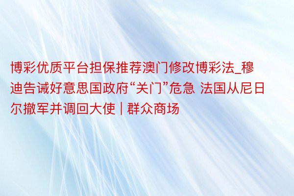 博彩优质平台担保推荐澳门修改博彩法_穆迪告诫好意思国政府“关门”危急 法国从尼日尔撤军并调回大使 | 群众商场