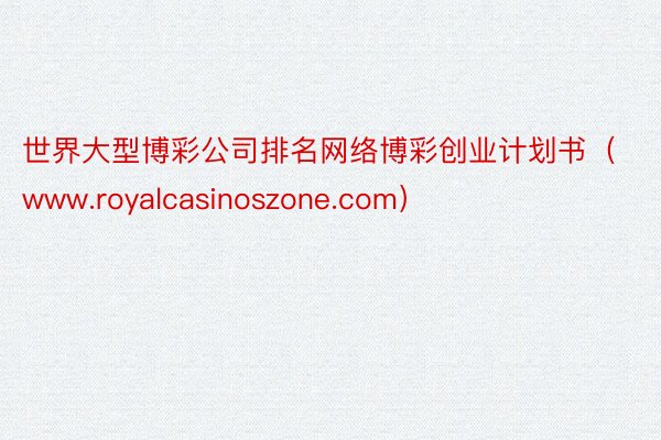 世界大型博彩公司排名网络博彩创业计划书（www.royalcasinoszone.com）